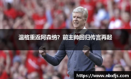 温格重返阿森纳？前主帅回归传言再起
