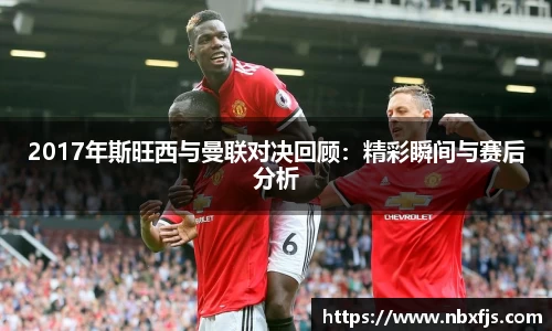 2017年斯旺西与曼联对决回顾：精彩瞬间与赛后分析