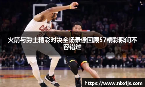 火箭与爵士精彩对决全场录像回顾57精彩瞬间不容错过