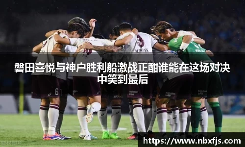 磐田喜悦与神户胜利船激战正酣谁能在这场对决中笑到最后