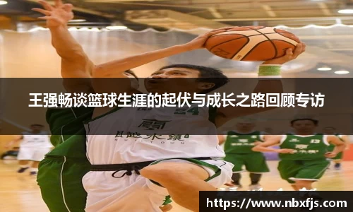 王强畅谈篮球生涯的起伏与成长之路回顾专访